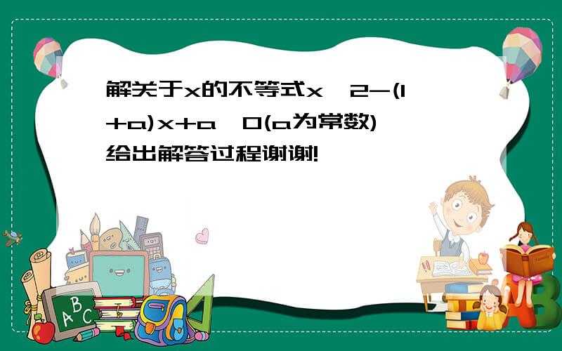 解关于x的不等式x^2-(1+a)x+a＜0(a为常数)给出解答过程谢谢!