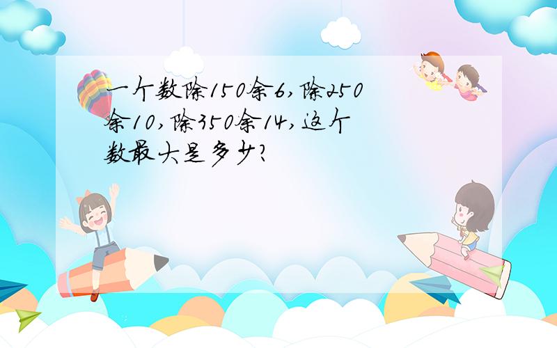 一个数除150余6,除250余10,除350余14,这个数最大是多少?