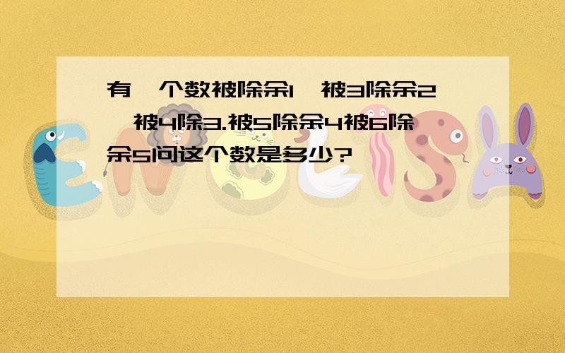 有一个数被除余1,被3除余2,被4除3.被5除余4被6除余5问这个数是多少?