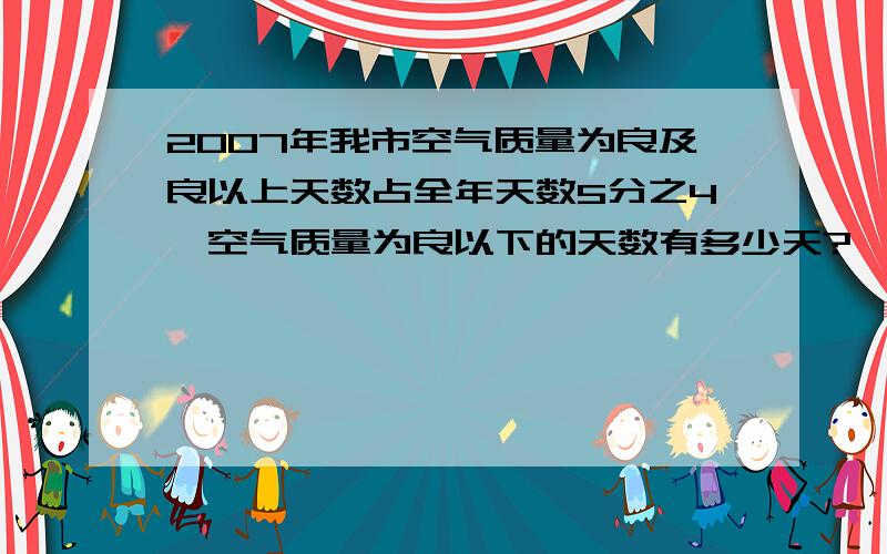 2007年我市空气质量为良及良以上天数占全年天数5分之4,空气质量为良以下的天数有多少天?