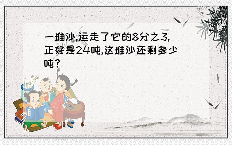 一堆沙,运走了它的8分之3,正好是24吨,这堆沙还剩多少吨?