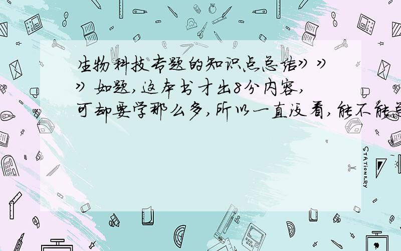 生物科技专题的知识点总结》》》如题,这本书才出8分内容,可却要学那么多,所以一直没看,能不能总结出一些重点,关键知识点,要全,但不要太繁杂.谢.