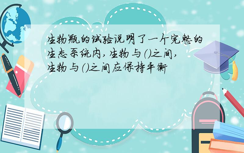 生物瓶的试验说明了一个完整的生态系统内,生物与（）之间,生物与（）之间应保持平衡