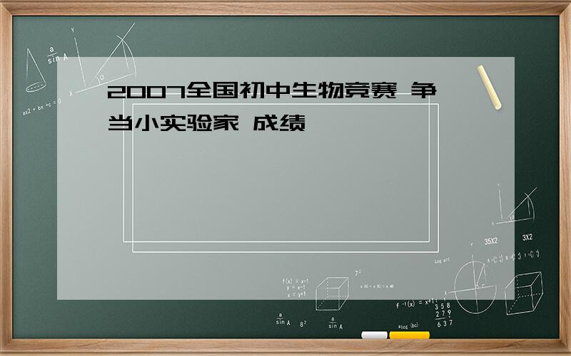 2007全国初中生物竞赛 争当小实验家 成绩