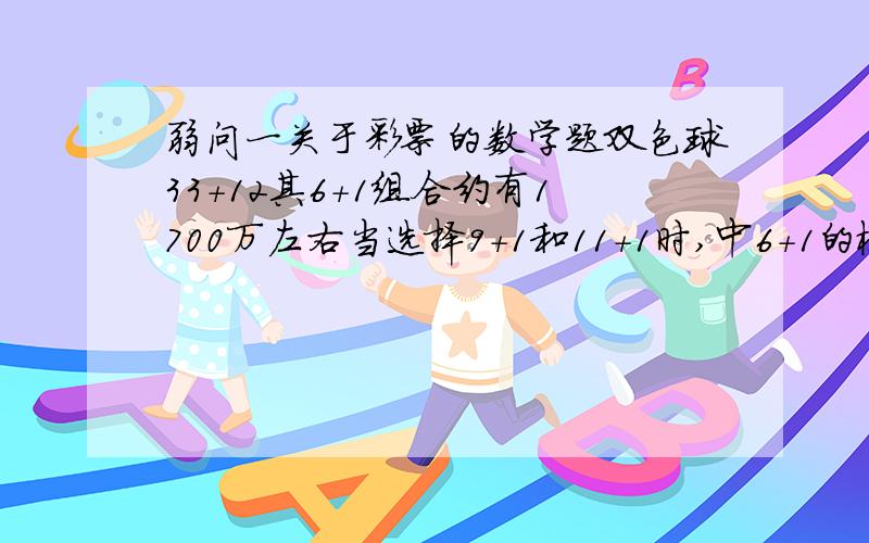 弱问一关于彩票的数学题双色球33+12其6+1组合约有1700万左右当选择9+1和11+1时,中6+1的概率是多少?以及怎样的计算过程?