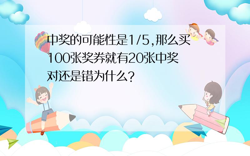 中奖的可能性是1/5,那么买100张奖券就有20张中奖 对还是错为什么?