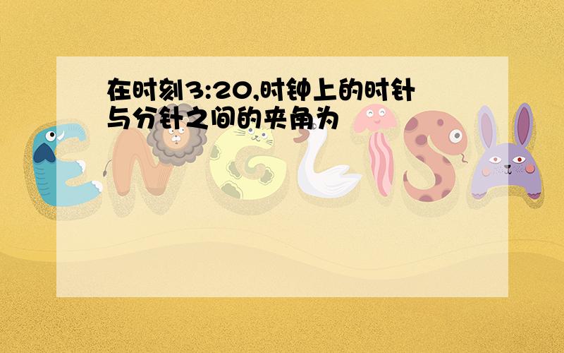 在时刻3:20,时钟上的时针与分针之间的夹角为