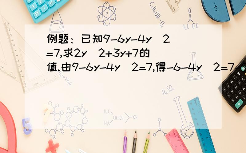 例题：已知9-6y-4y^2=7,求2y^2+3y+7的值.由9-6y-4y^2=7,得-6-4y^2=7-9,即6y+4y^2=2 因此,2y^2+3y例题：已知9-6y-4y^2=7,求2y^2+3y+7的值由9-6y-4y^2=7,得-6-4y^2=7-9,即6y+4y^2=2因此,2y^2+3y=1,所以,2y^2+3y+7=8.已知-21x^2+14x+5=-2求