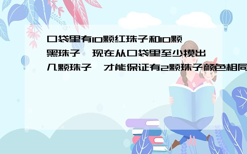 口袋里有10颗红珠子和10颗黑珠子,现在从口袋里至少摸出几颗珠子,才能保证有2颗珠子颜色相同