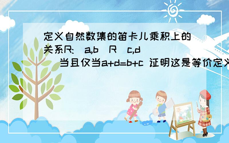 定义自然数集的笛卡儿乘积上的关系R:(a,b)R(c,d) 当且仅当a+d=b+c 证明这是等价定义自然数集的笛卡儿乘积上的关系R:(a,b)R(c,d) 当且仅当a+d=b+c证明这是等价关系,并给出其商集