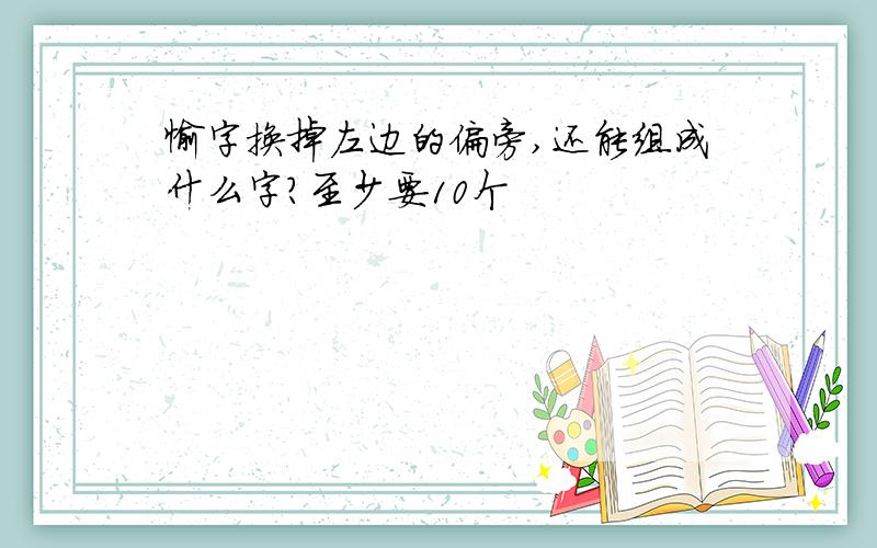 愉字换掉左边的偏旁,还能组成什么字?至少要10个