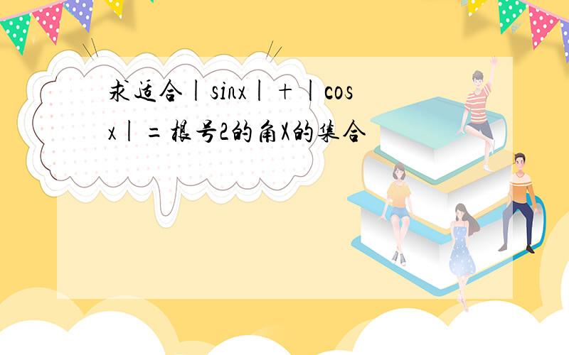 求适合|sinx|+|cosx|=根号2的角X的集合