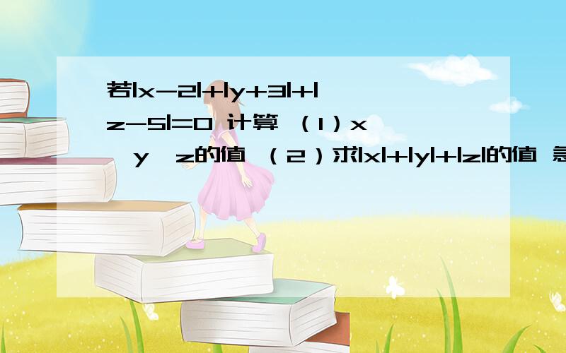 若|x-2|+|y+3|+|z-5|=0 计算 （1）x,y,z的值 （2）求|x|+|y|+|z|的值 急 回答上面问题