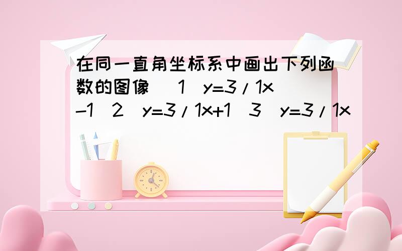 在同一直角坐标系中画出下列函数的图像 (1)y=3/1x-1(2)y=3/1x+1(3)y=3/1x