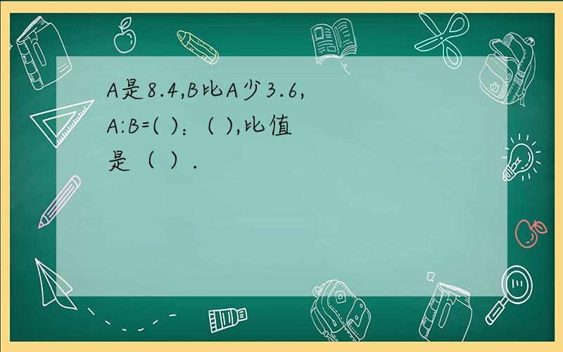 A是8.4,B比A少3.6,A:B=( )：( ),比值是（ ）.