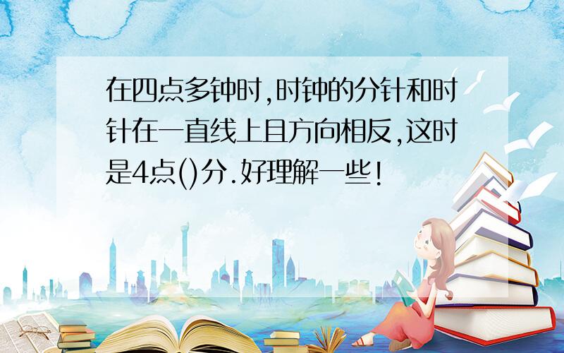 在四点多钟时,时钟的分针和时针在一直线上且方向相反,这时是4点()分.好理解一些!