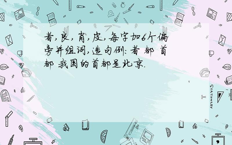 者,良,肖,皮,每字加6个偏旁并组词,造句例：者 都 首都 我国的首都是北京.