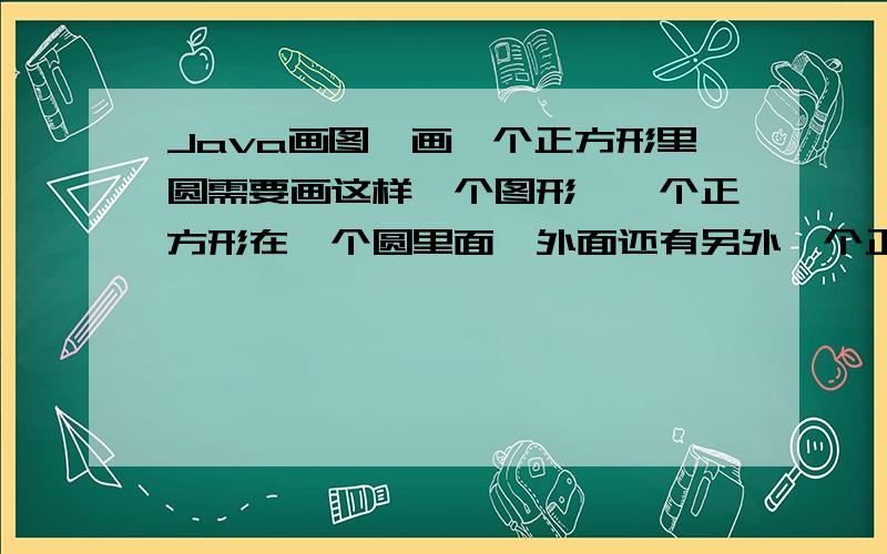 Java画图,画一个正方形里圆需要画这样一个图形,一个正方形在一个圆里面,外面还有另外一个正方形.要用 fillOval(),fillRect() 来完成