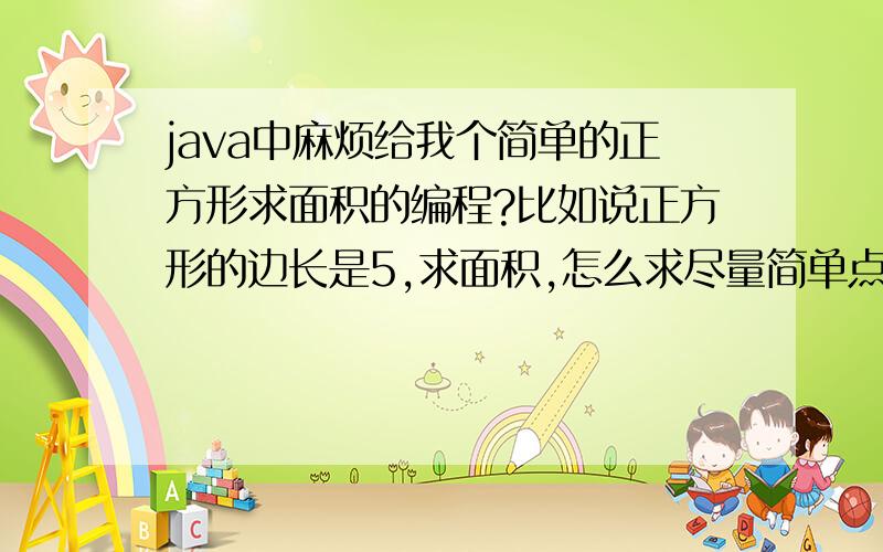 java中麻烦给我个简单的正方形求面积的编程?比如说正方形的边长是5,求面积,怎么求尽量简单点,太长看不懂