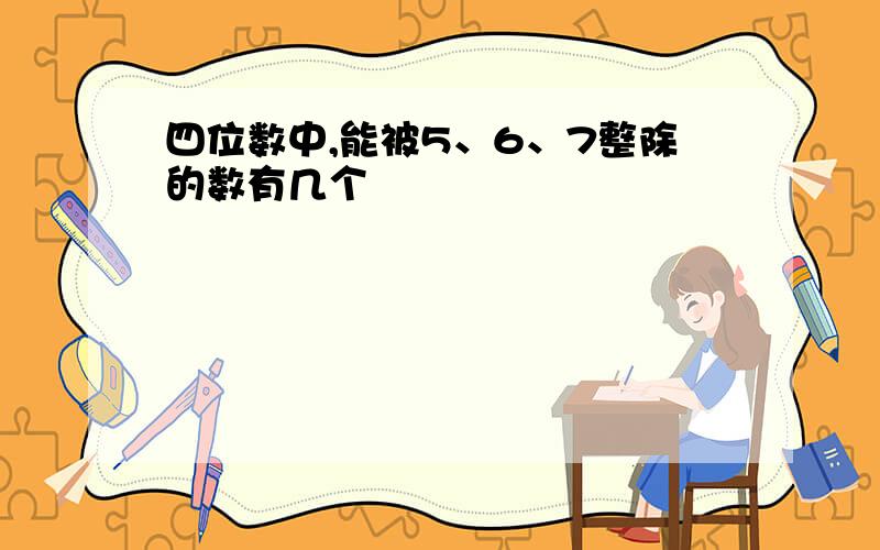 四位数中,能被5、6、7整除的数有几个