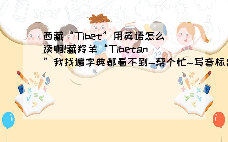 西藏“Tibet”用英语怎么读啊!藏羚羊“Tibetan”我找遍字典都看不到~帮个忙~写音标出来好么?