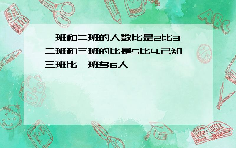 一班和二班的人数比是2比3,二班和三班的比是5比4.已知三班比一班多6人,