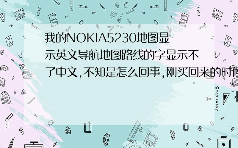 我的NOKIA5230地图显示英文导航地图路线的字显示不了中文,不知是怎么回事,刚买回来的时候就是中文的,玩了几天就显示英文了,请大家孝一下,删除不到的,在本机上,买回来就自带有的,