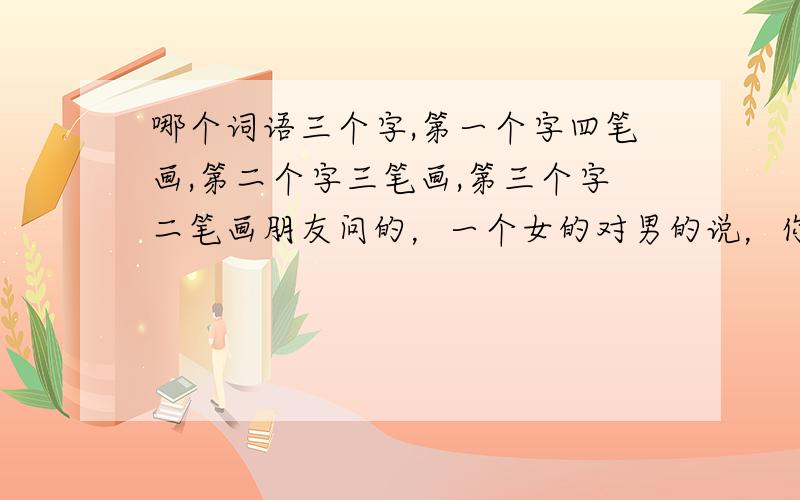 哪个词语三个字,第一个字四笔画,第二个字三笔画,第三个字二笔画朋友问的，一个女的对男的说，你能说出我在你心中的地位并且第一个字四笔，第二个字三笔，第三个字二笔，我就嫁给你