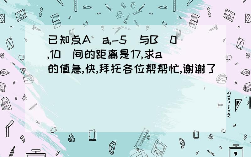 已知点A(a,-5)与B(0,10)间的距离是17,求a的值急,快,拜托各位帮帮忙,谢谢了