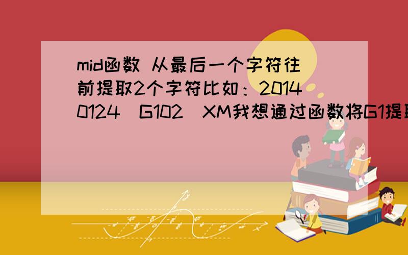 mid函数 从最后一个字符往前提取2个字符比如：20140124_G102_XM我想通过函数将G1提取出来因为G1左端的内容比较多,且不确定字符长度,我需要从最右端开始算起,从最右边算起,提取2个字符,得到G1