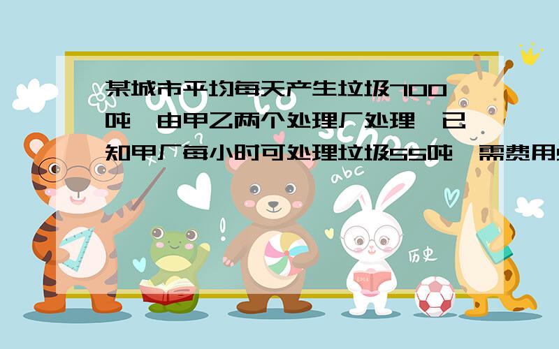 某城市平均每天产生垃圾700吨,由甲乙两个处理厂处理,已知甲厂每小时可处理垃圾55吨,需费用550元,乙厂没时可处理45吨,需费用495元,问（1）甲乙两场同时处理该城市每天产生的垃圾,需几小时