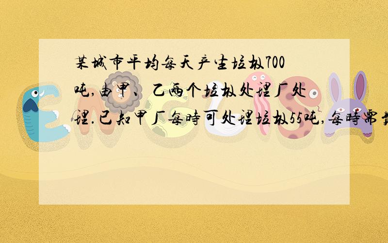 某城市平均每天产生垃圾700吨,由甲、乙两个垃圾处理厂处理.已知甲厂每时可处理垃圾55吨,每时需费用550元