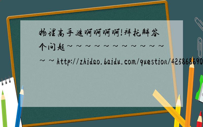 物理高手进啊啊啊啊!拜托解答个问题~~~~~~~~~~~~~http://zhidao.baidu.com/question/425868690.html这个问题的答案不对求高人解答啊啊啊!很急~~~