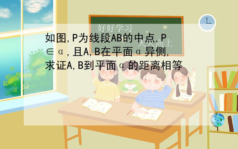 如图,P为线段AB的中点,P∈α,且A,B在平面α异侧,求证A,B到平面α的距离相等