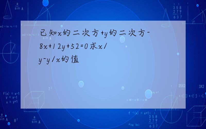 已知x的二次方+y的二次方-8x+12y+52=0求x/y-y/x的值