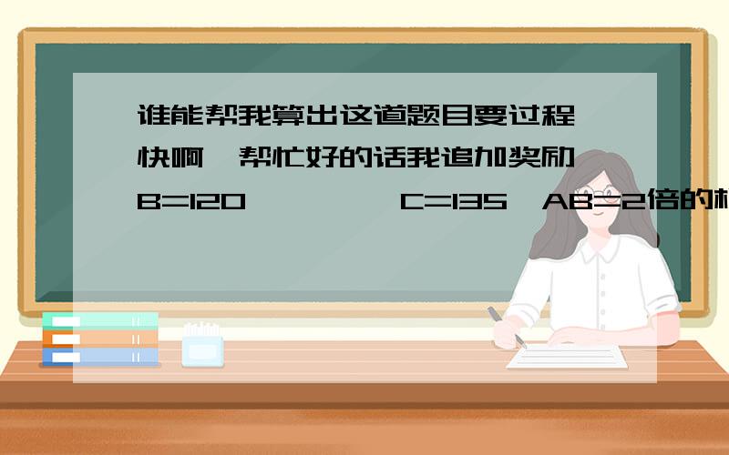 谁能帮我算出这道题目要过程,快啊,帮忙好的话我追加奖励∠B=120°     ∠C=135°AB=2倍的根号3BC=4-2倍的根号2CD=4倍的根号2求AD的长要相信的过程和答案