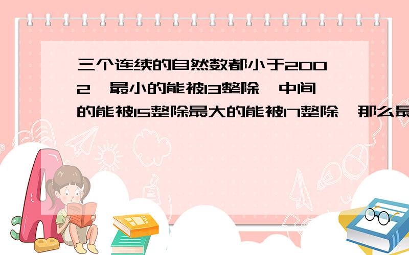 三个连续的自然数都小于2002,最小的能被13整除,中间的能被15整除最大的能被17整除,那么最小的数是?