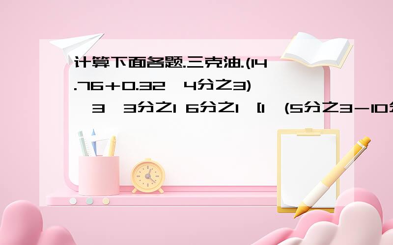 计算下面各题.三克油.(14.76＋0.32×4分之3)÷3×3分之1 6分之1×[1÷(5分之3－10分之3)]