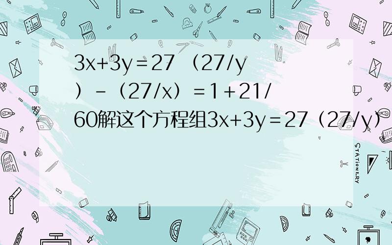 3x+3y＝27 （27/y）-（27/x）＝1＋21/60解这个方程组3x+3y＝27（27/y）-（27/x）＝1＋21/60