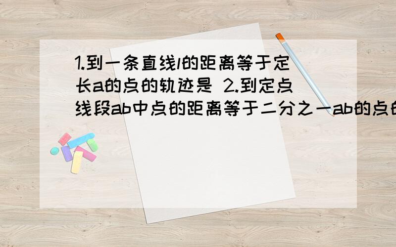 1.到一条直线l的距离等于定长a的点的轨迹是 2.到定点线段ab中点的距离等于二分之一ab的点的轨迹是