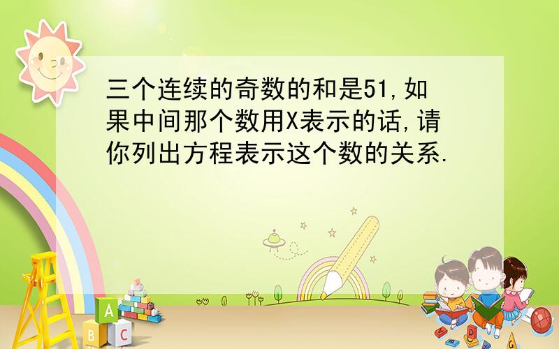 三个连续的奇数的和是51,如果中间那个数用X表示的话,请你列出方程表示这个数的关系.