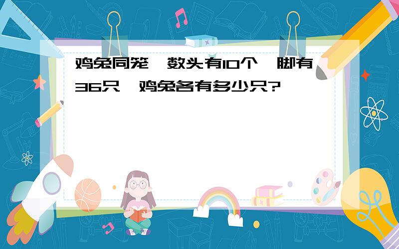 鸡兔同笼,数头有10个,脚有36只,鸡兔各有多少只?