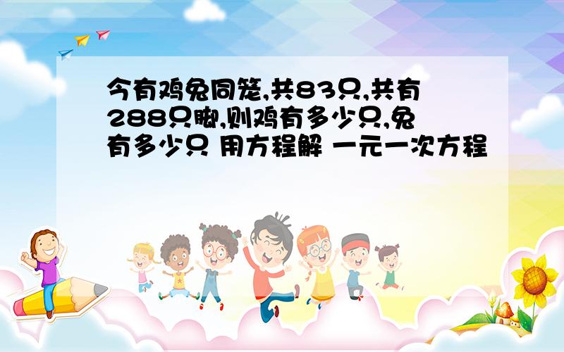 今有鸡兔同笼,共83只,共有288只脚,则鸡有多少只,兔有多少只 用方程解 一元一次方程