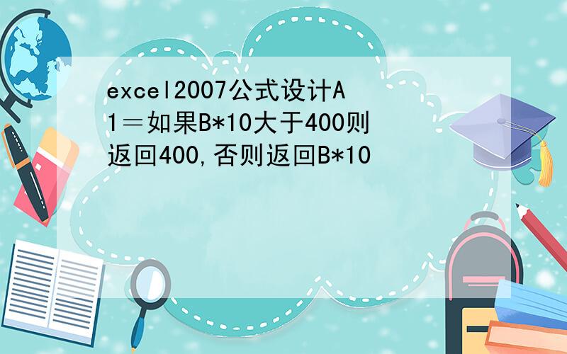 excel2007公式设计A1＝如果B*10大于400则返回400,否则返回B*10