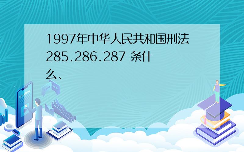 1997年中华人民共和国刑法285.286.287 条什么、