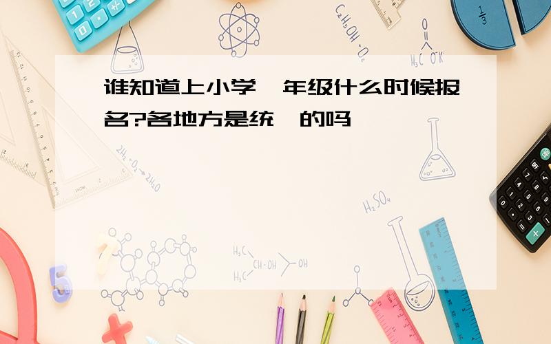 谁知道上小学一年级什么时候报名?各地方是统一的吗