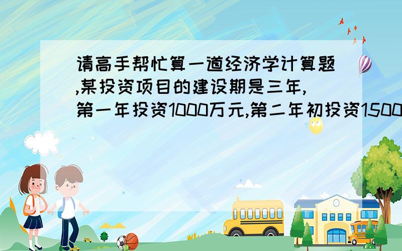 请高手帮忙算一道经济学计算题,某投资项目的建设期是三年,第一年投资1000万元,第二年初投资1500万元,第三年初投资800万元,该项目从第四年初投产,并连续十年为或得1000万元的净收益,如果急