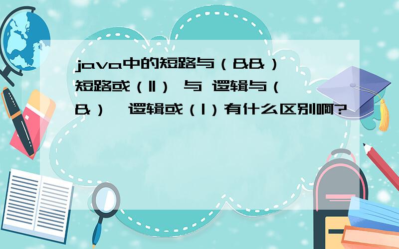 java中的短路与（&&）、短路或（||） 与 逻辑与（&）、逻辑或（|）有什么区别啊?