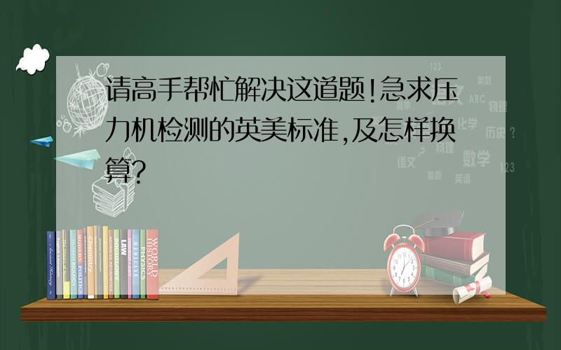 请高手帮忙解决这道题!急求压力机检测的英美标准,及怎样换算?