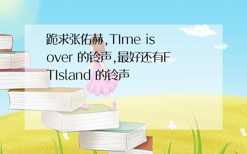 跪求张佑赫,TIme is over 的铃声,最好还有FTIsland 的铃声